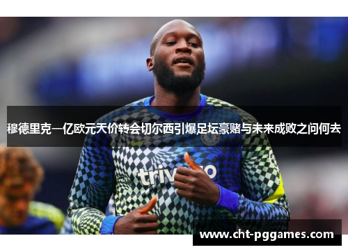 穆德里克一亿欧元天价转会切尔西引爆足坛豪赌与未来成败之问何去 穆德里克一亿欧元天价转会切尔西引爆足坛豪赌与未来成败之问何去
