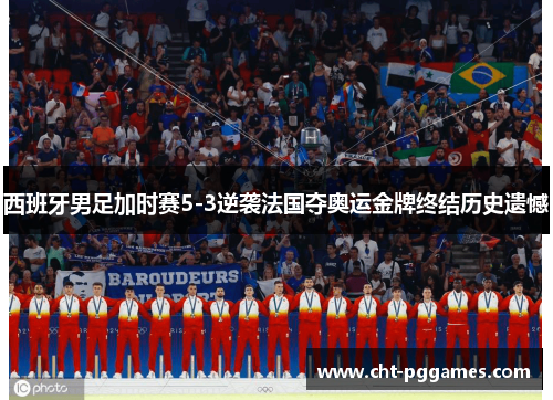 西班牙男足加时赛5-3逆袭法国夺奥运金牌终结历史遗憾