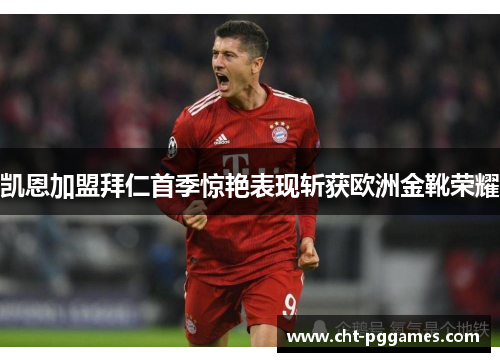凯恩加盟拜仁首季惊艳表现斩获欧洲金靴荣耀