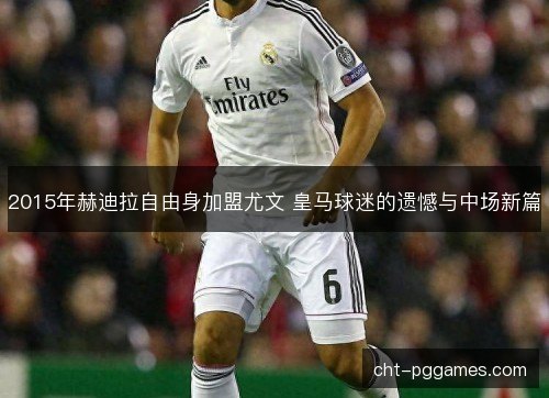 2015年赫迪拉自由身加盟尤文 皇马球迷的遗憾与中场新篇 2015年赫迪拉自由身加盟尤文 皇马球迷的遗憾与中场新篇
