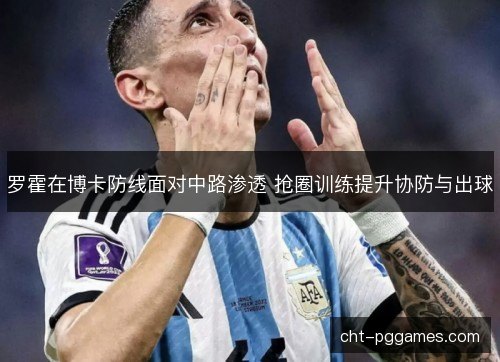 罗霍在博卡防线面对中路渗透 抢圈训练提升协防与出球